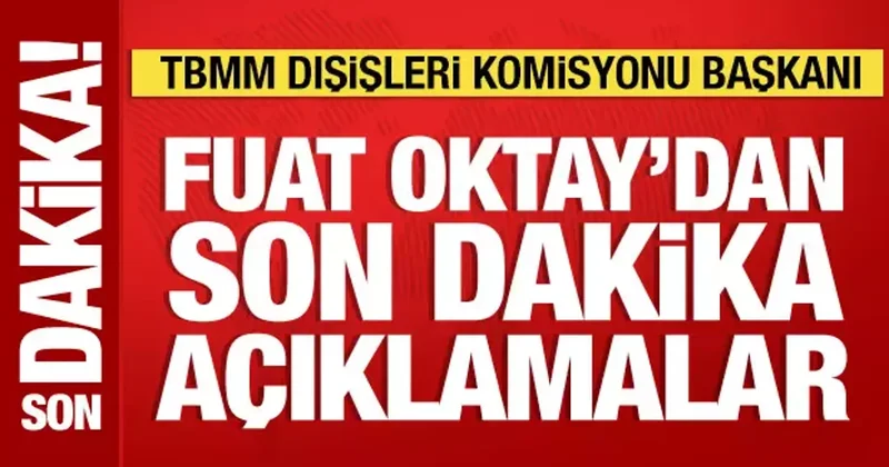 TBMM Dışişleri Komisyonu Başkanı Fuat Oktay dan önemli açıklamalar