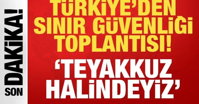Türkiye den son dakika sınır güvenliği toplantısı: Teyakkuz halindeyiz!