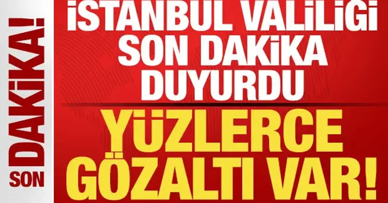 İstanbul Valiliği son dakika duyurdu! Yüzlerce gözaltı var
