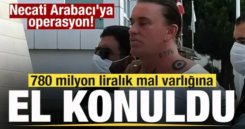 Necati Arabacı ya operasyon! 780 milyon liralık mal varlığına el konuldu