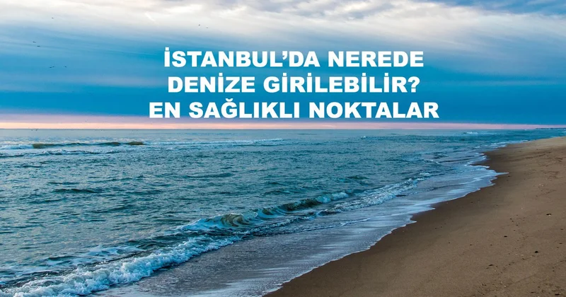 İstanbul’da Nerede Yüzülür? 2026 Yazında Denize Girilebilecek 95 Yüzme Alanı Açıklandı TAM LİSTE