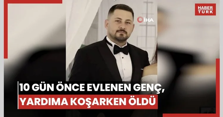 Yürek burkan hikaye ortaya çıktı... 10 gün önce evlenen genç, yardıma koşarken hayatını kaybetti