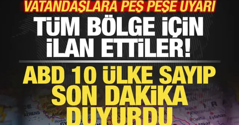 ABD son dakika duyurdu! 10 ülke sayıp resmen ilan ettiler! Vatandaşlara peş peşe uyarı