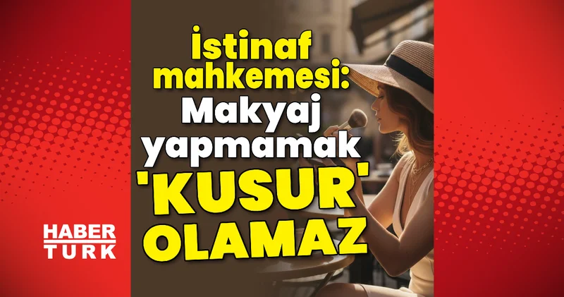 İstinaf: Makyaj yapmamak kusur olamaz Son dakika haberleri