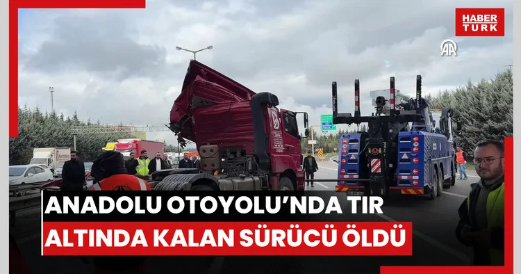 Anadolu Otoyolunda kaza yapan tırın altında kalan sürücü öldü