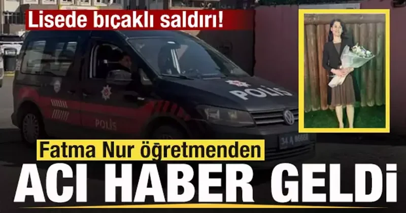 Lisede bıçaklı saldırı: Fatma Nur öğretmen hayatını kaybetti, 2 yaralı