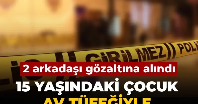 2 arkadaşı gözaltına alındı: 15 yaşındaki çocuk av tüfeğiyle vurularak öldü
