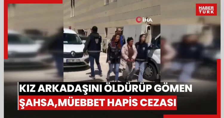 Kız arkadaşını öldürüp toprağa gömen şahsa, ağırlaştırılmış müebbet hapis cezası