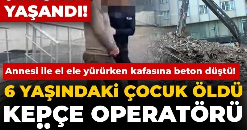 Annesi ile el ele yürürken kafasına beton düştü! 6 yaşındaki çocuk öldü, kepçe operatörü gözaltında
