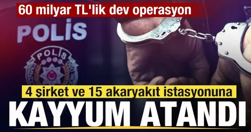60 milyar TL lik dev operasyon! 4 şirket ve 15 akaryakıt istasyonuna kayyum atandı