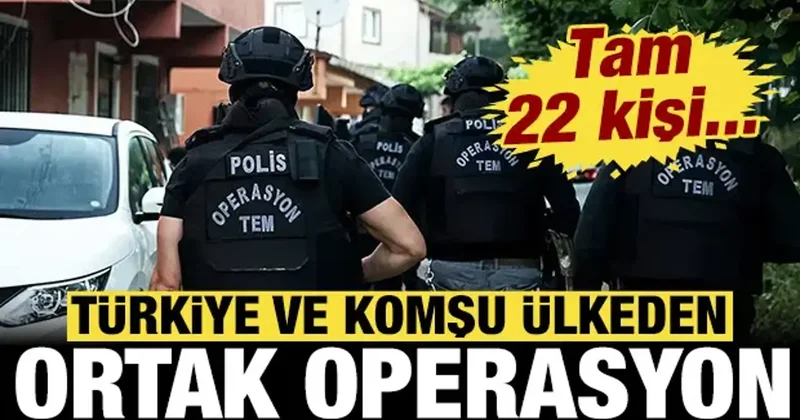 Türkiye ve komşu ülkeden ortak operasyon: Tam 22 kişi...