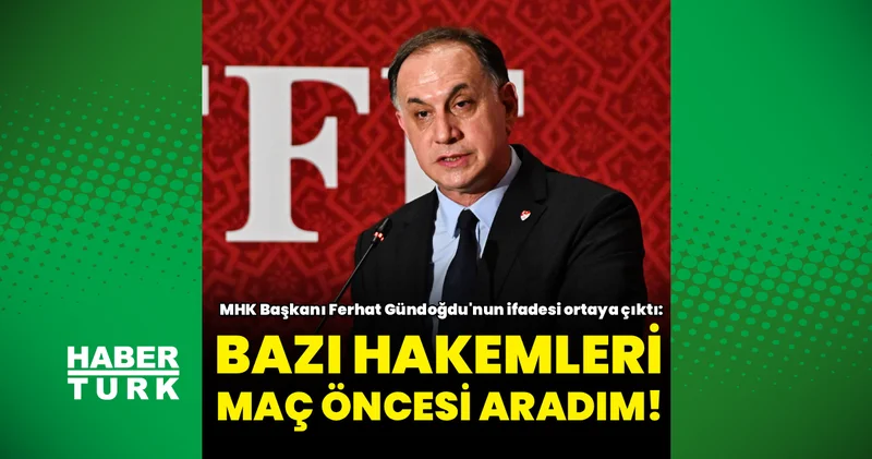 MHK Başkanı Ferhat Gündoğdu nun ifadesi ortaya çıktı: Bazı hakemleri maç öncesinde aradım!