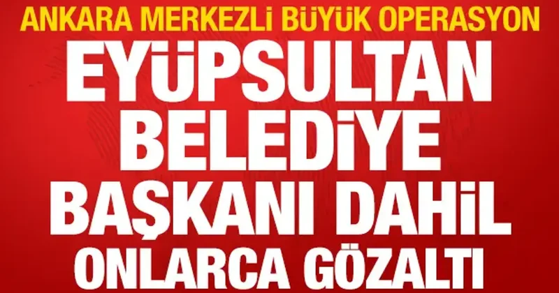 Ankara merkezli operasyon: Eyüpsultan Belediye Başkanı dahil 28 gözaltı