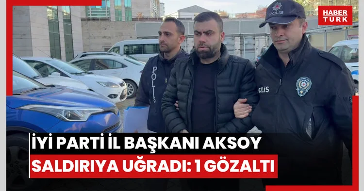 İYİ Parti İl Başkanı Aksoy saldırıya uğradı: 1 gözaltı
