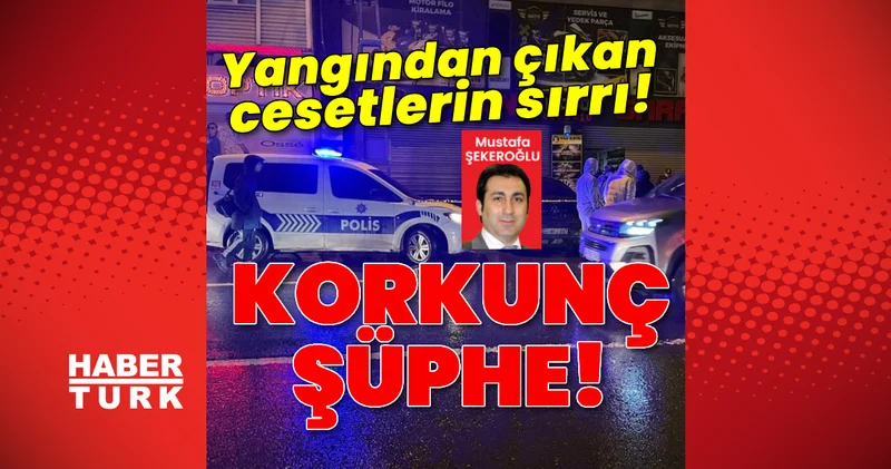 Yangından çıkan cesetlerin sırrı! Korkunç şüphe! Son dakika haberleri