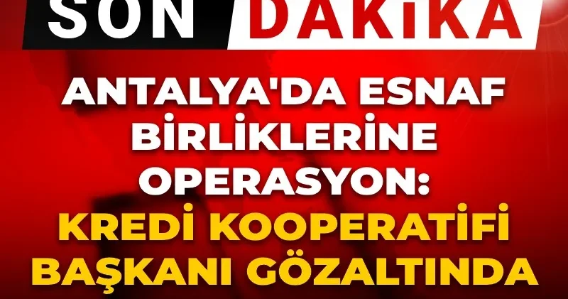 Son dakika Antalya da esnaf birliklerine operasyon: Kredi kooperatifi başkanı gözaltında