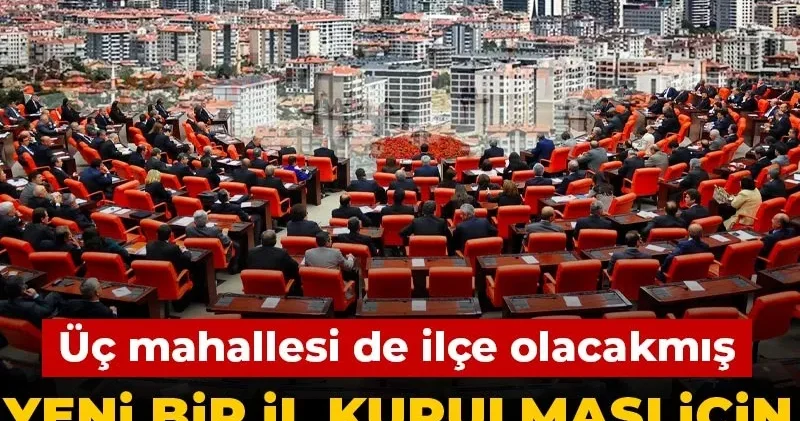 Yeni bir il kurulması için TBMM ye teklif sunuldu! Üç mahallesi de ilçe olacakmış