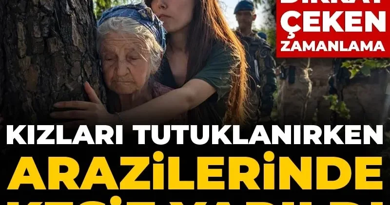 Kızları tutuklanırken arazilerinde keşif yapıldı! İkizköy de dikkat çeken zamanlama