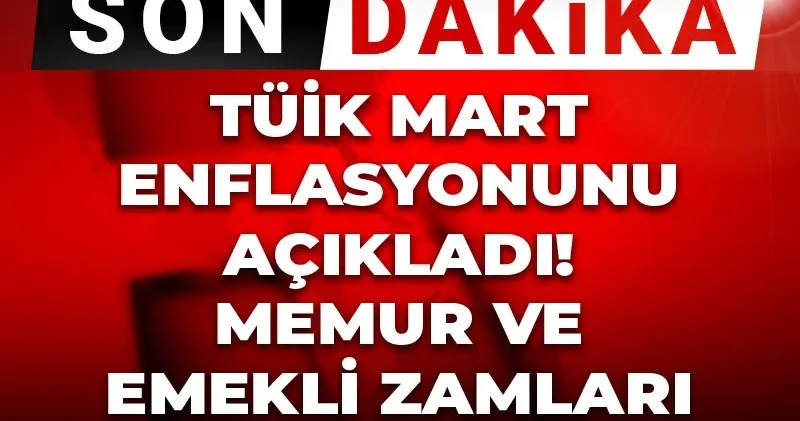 Son Dakika TÜİK mart enflasyonunu açıkladı! Memur ve emekli zamları ne olacak?