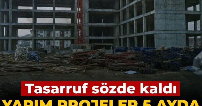 Tasarruf sözde kaldı! Yarım projeler 5 ayda 14,5 milyar lira yuttu