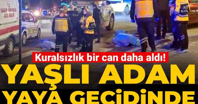 Kuralsızlık bir can daha aldı! Yaşlı adam yaya geçidinde hayatını kaybetti