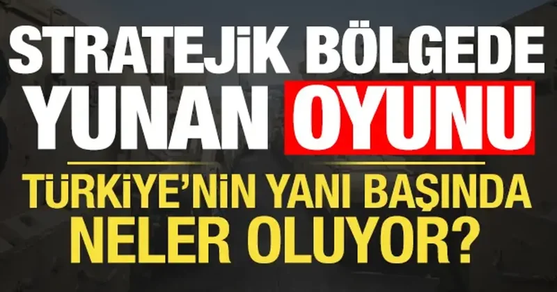 Türkiye nin yanı başında neler oluyor? Stratejik bölgede Yunan oyunu...