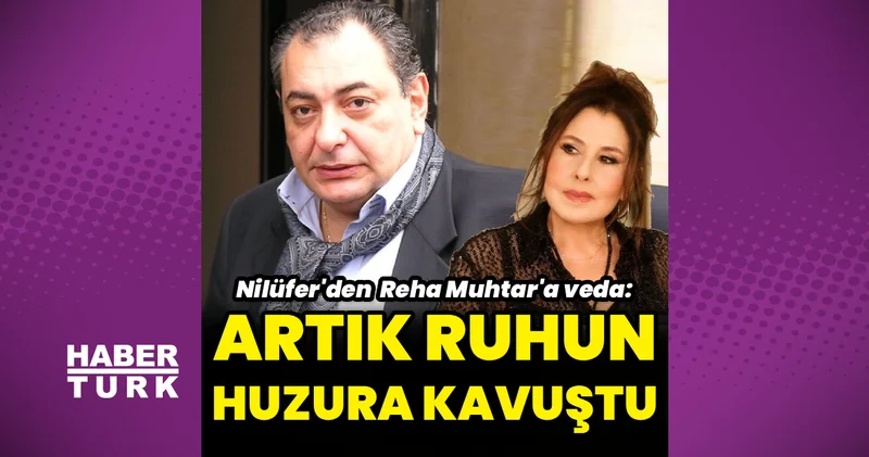 Nilüfer den Reha Muhtar a veda: Artık ruhun huzura kavuştu Magazin haberleri