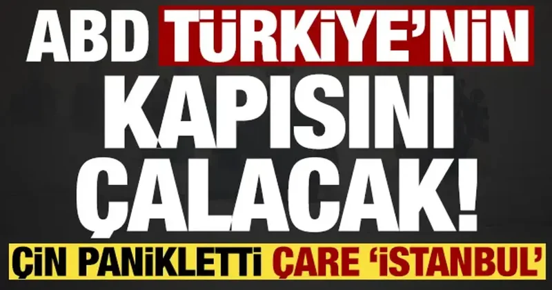 ABD, Türkiye nin kapısını çalacak! Çin panikletti çare İstanbul ...