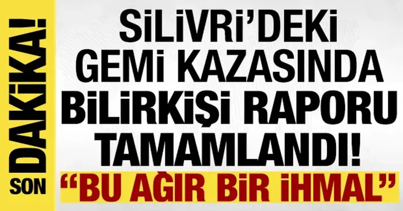 Silivri deki gemi kazasında bilirkişi raporu açıklandı: Bu ağır bir ihmal!
