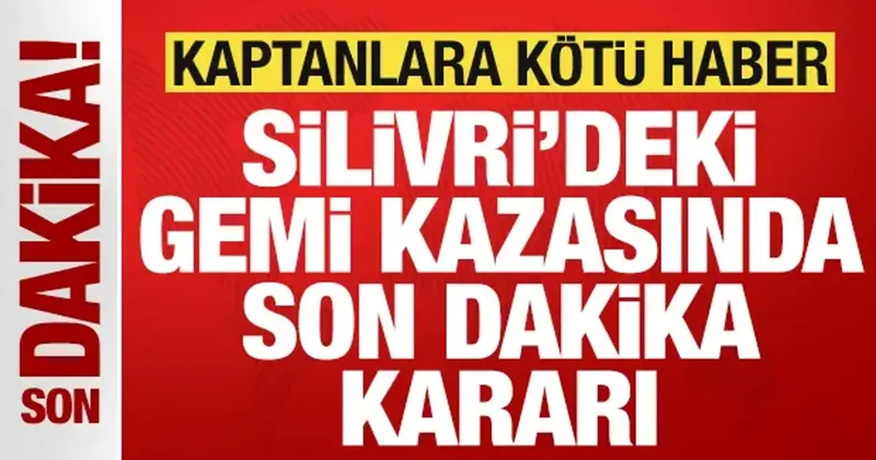 Silivri deki gemi kazasında son dakika kararı: Kaptanlara kötü haber