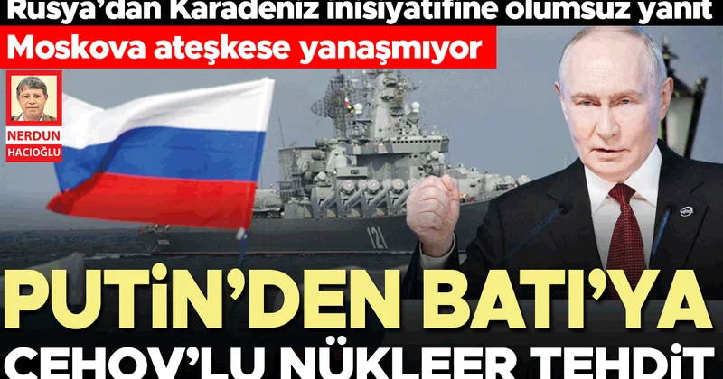 Rusya’dan Karadeniz inisiyatifine olumsuz yanıt… Moskova ateşkese yanaşmıyor… Putin’den Batı’ya Çehov’lu nükleer tehdit