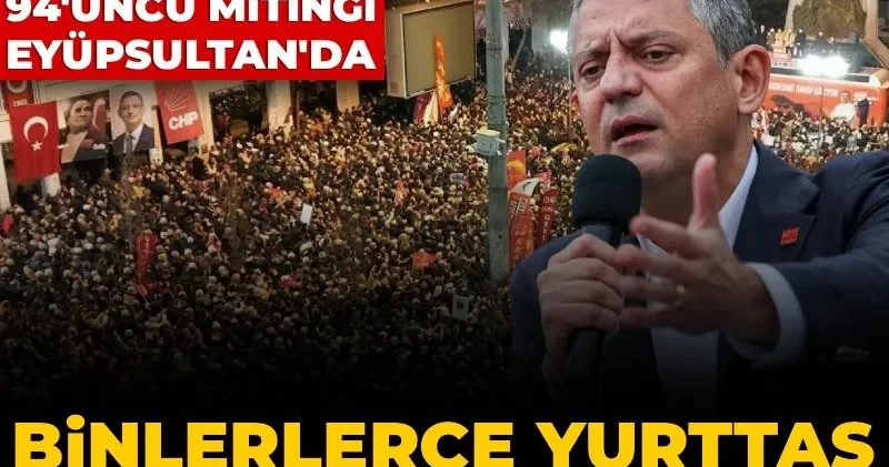 CHP nin 94 üncü mitingi Eyüpsultan da: Tarihe geçecek miting için binlerce yurttaş meydanı doldurdu