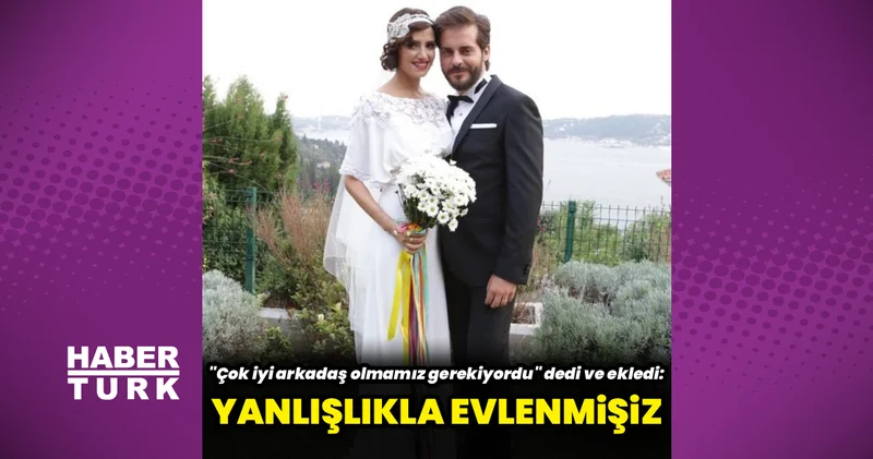 Nehir Erdoğan: Yanlışlıkla evlenmişiz