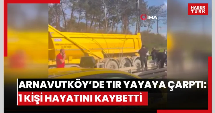 Arnavutköy’de tır yayaya çarptı: 1 kişi hayatını kaybetti