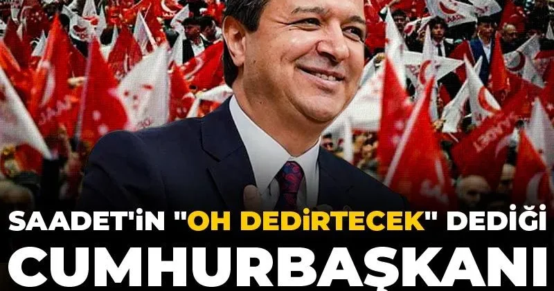 Saadet in Oh dedirtecek dediği cumhurbaşkanı adayı belli oldu
