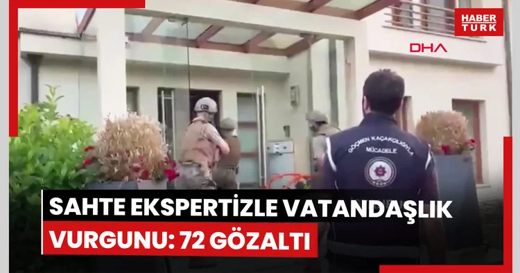 Sahte ekspertiz raporlarıyla Türk vatandaşlığı kazandıran suç örgütüne operasyon: 72 gözaltı