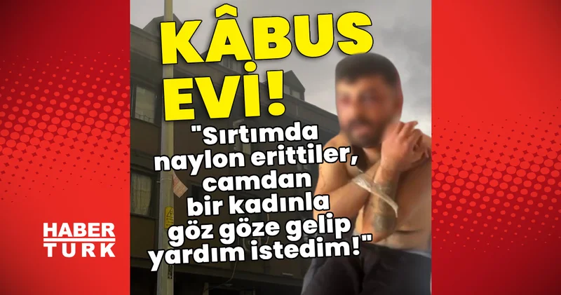 Kabus evi! Sırtımda naylon erittiler, camdan bir kadınla göz göze gelip yardım istedim! Son dakika haberleri