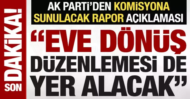 AK Parti den komisyona sunulacak rapor açıklaması: Eve dönüş düzenlemesi de yer alacak