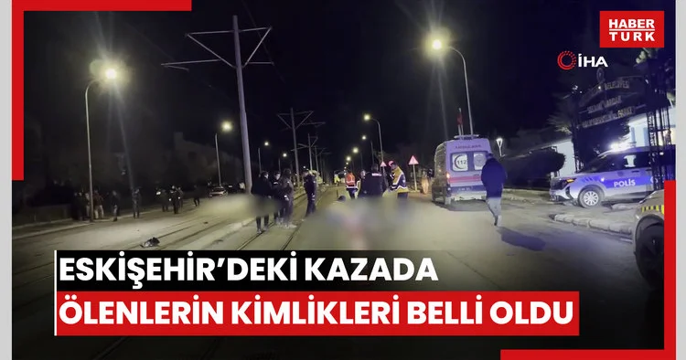 Eskişehir deki feci kazada hayatını kaybedenlerin kimlikleri belli oldu