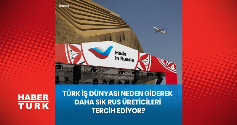 Türk İş Dünyası Neden Giderek Daha Sık Rus Üreticileri Tercih Ediyor?