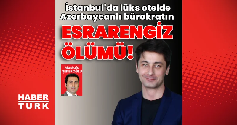 Lüks otelde Azerbaycanlı bürokratın esrarengiz ölümü! Son dakika haberleri