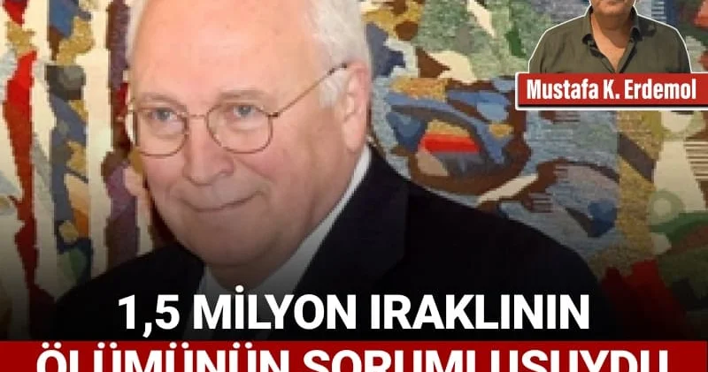 1,5 milyon Iraklının ölümünün sorumlusuydu Cheney: Bir “savaş hayvanı”
