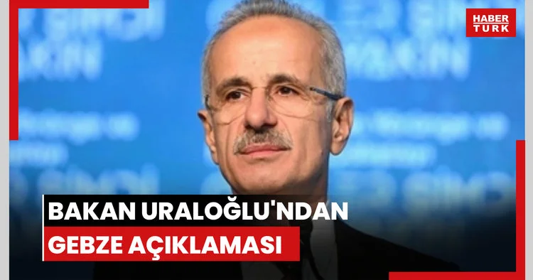 Bakan Uraloğlu ndan Gebze açıklaması