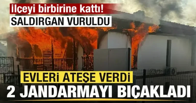 İlçeyi birbirine kattı! Evleri ateşe verdi! 2 jandarmayı bıçakladı! Saldırgan vuruldu