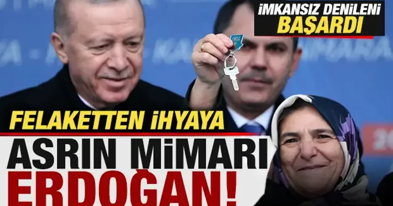Felaketten ihyaya, asrın mimarı Erdoğan! İmkansız denileni başardı