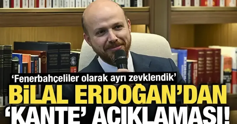 Bilal Erdoğan dan Kante açıklaması: Fenerbahçeliler olarak ayrı zevklendik