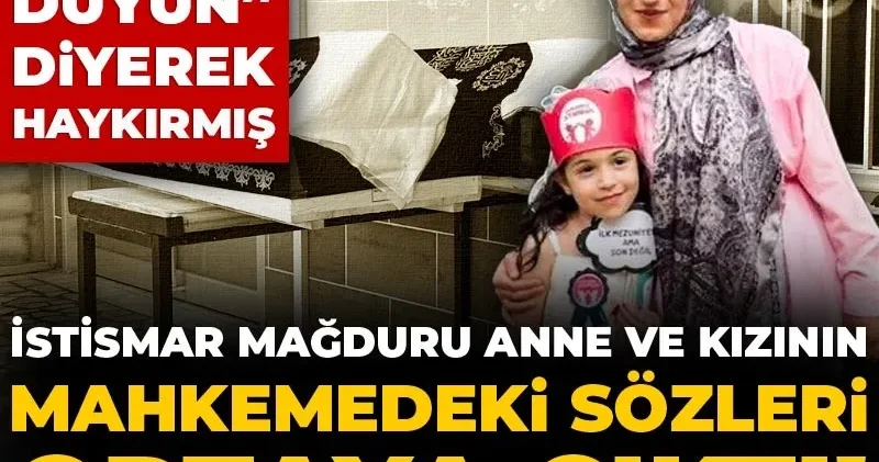 İstismar mağduru anne ve kızının mahkemedeki sözleri ortaya çıktı! “Sesimizi duyun” diyerek haykırmış