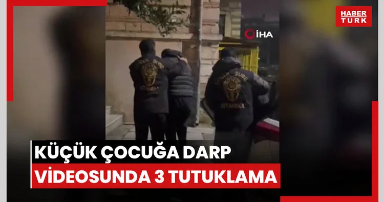 Küçük yaşta çocuğun darp edildiği videoya ilişkin 3 kişi tutuklandı