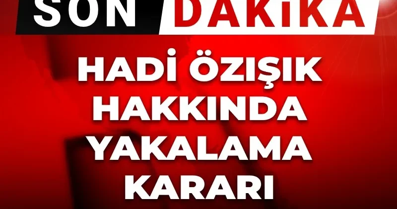 Son dakika Hadi Özışık hakkında yakalama kararı