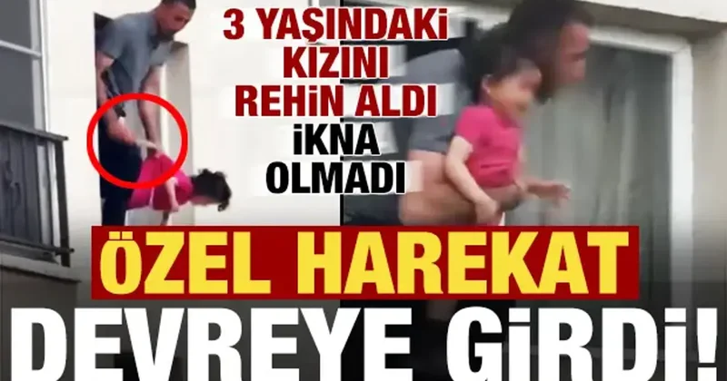 3 yaşındaki kızını rehin aldı, ikna olmayınca, özel harekat devreye girdi...